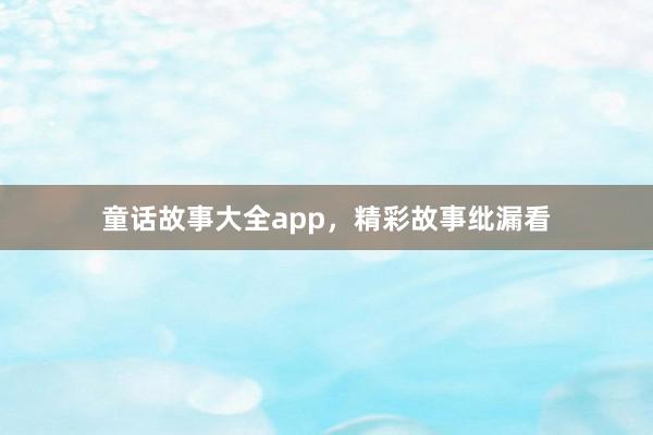 童话故事大全app,精彩故事纰漏看
