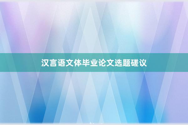 汉言语文体毕业论文选题磋议